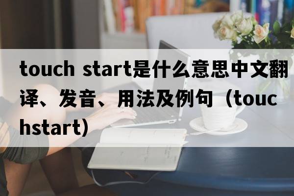 touch start是什么意思中文翻譯、發(fā)音、用法及例句（touchstart）
