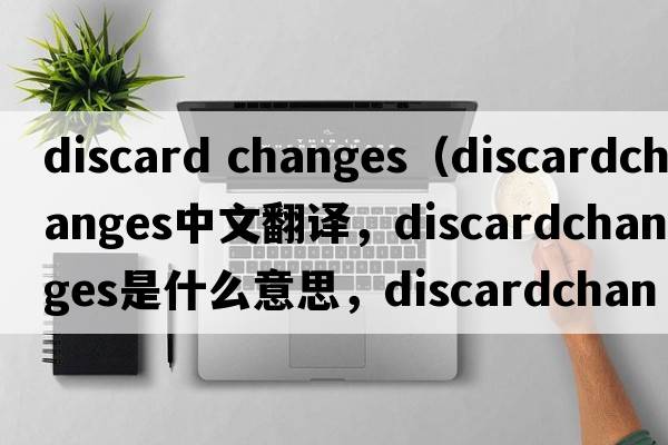 discard changes（discardchanges中文翻譯，discardchanges是什么意思，discardchanges發(fā)音、用法及例句）