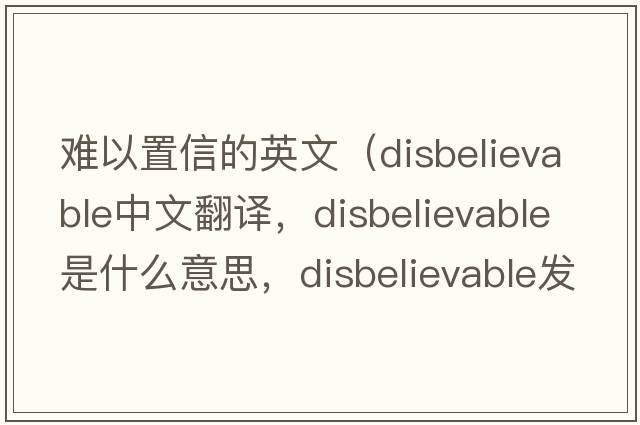 難以置信的英文（disbelievable中文翻譯，disbelievable是什么意思，disbelievable發(fā)音、用法及例句）