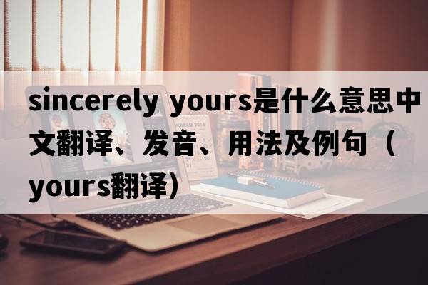 sincerely yours是什么意思中文翻譯、發(fā)音、用法及例句（yours翻譯）
