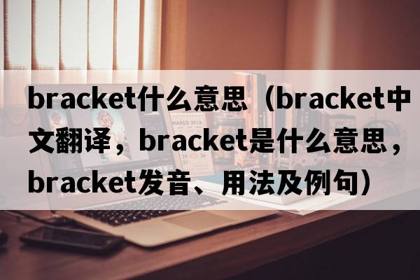 bracket什么意思（bracket中文翻譯，bracket是什么意思，bracket發(fā)音、用法及例句）