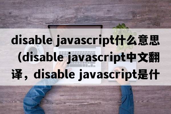 disable javascript什么意思（disable javascript中文翻譯，disable javascript是什么意思，disable javascript發(fā)音、用法及例句）