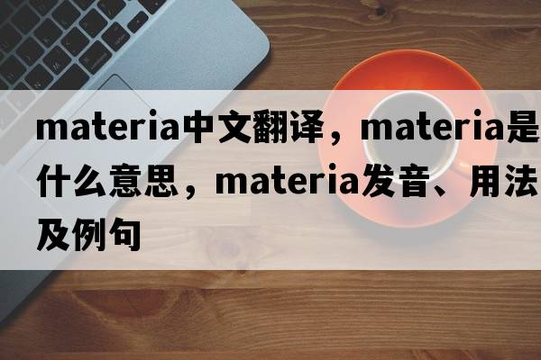 materia中文翻譯，materia是什么意思，materia發(fā)音、用法及例句