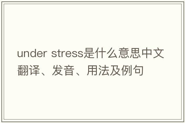 under stress是什么意思中文翻譯、發(fā)音、用法及例句