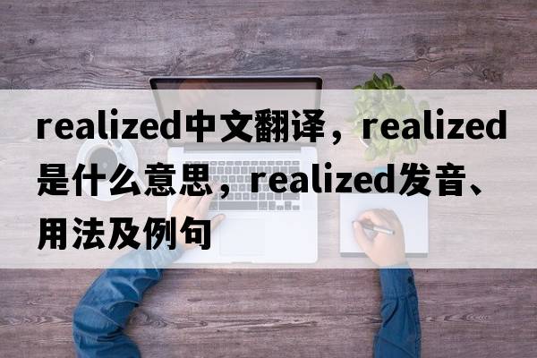 realized中文翻譯，realized是什么意思，realized發(fā)音、用法及例句