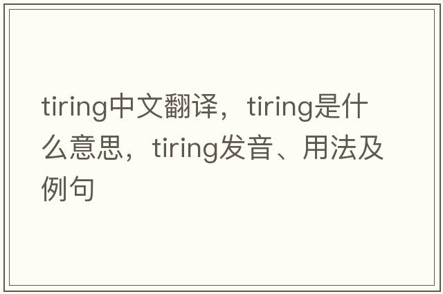 tiring中文翻譯，tiring是什么意思，tiring發(fā)音、用法及例句