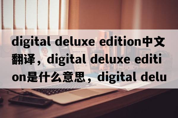 digital deluxe edition中文翻譯，digital deluxe edition是什么意思，digital deluxe edition發(fā)音、用法及例句