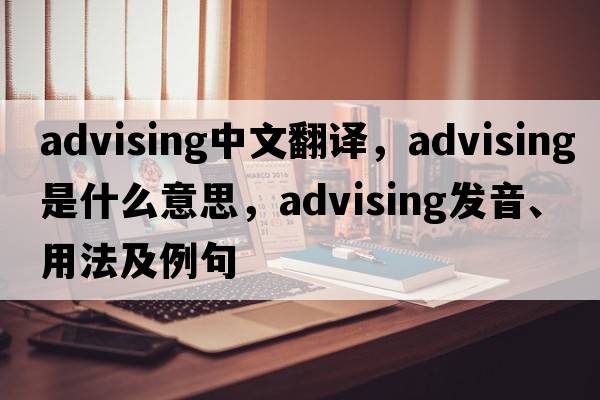 advising中文翻譯，advising是什么意思，advising發(fā)音、用法及例句