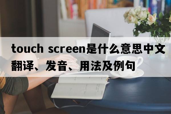 touch screen是什么意思中文翻譯、發(fā)音、用法及例句