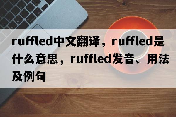 ruffled中文翻譯，ruffled是什么意思，ruffled發(fā)音、用法及例句