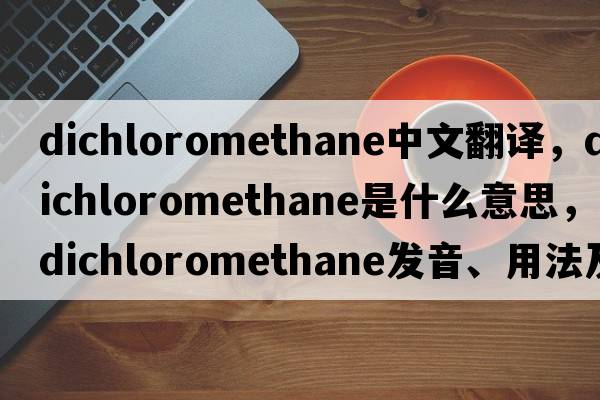 dichloromethane中文翻譯，dichloromethane是什么意思，dichloromethane發(fā)音、用法及例句