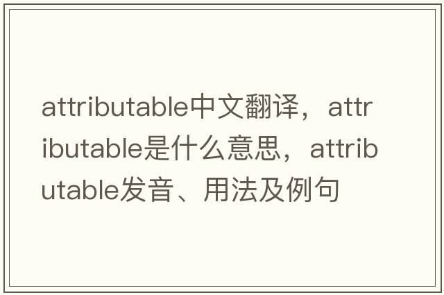 attributable中文翻譯，attributable是什么意思，attributable發(fā)音、用法及例句