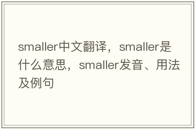 smaller中文翻譯，smaller是什么意思，smaller發(fā)音、用法及例句