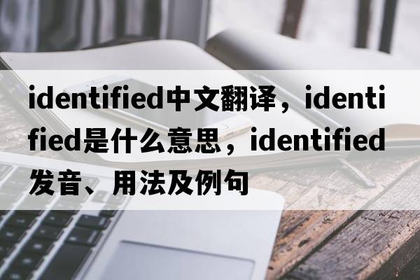 identified中文翻譯，identified是什么意思，identified發(fā)音、用法及例句