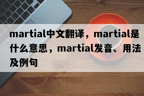 martial中文翻譯，martial是什么意思，martial發(fā)音、用法及例句