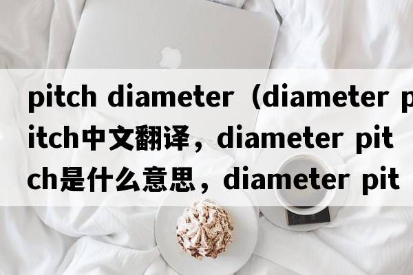 pitch diameter（diameter pitch中文翻譯，diameter pitch是什么意思，diameter pitch發(fā)音、用法及例句）