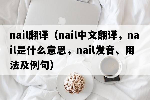 nail翻譯（nail中文翻譯，nail是什么意思，nail發(fā)音、用法及例句）
