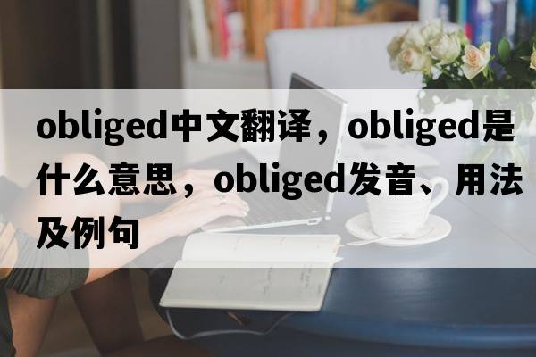 obliged中文翻譯，obliged是什么意思，obliged發(fā)音、用法及例句