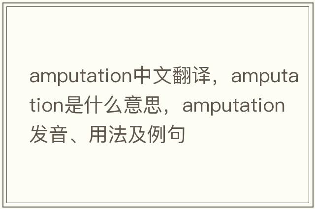 amputation中文翻譯，amputation是什么意思，amputation發(fā)音、用法及例句