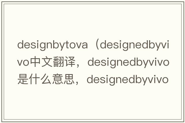 designbytova（designedbyvivo中文翻譯，designedbyvivo是什么意思，designedbyvivo發(fā)音、用法及例句）