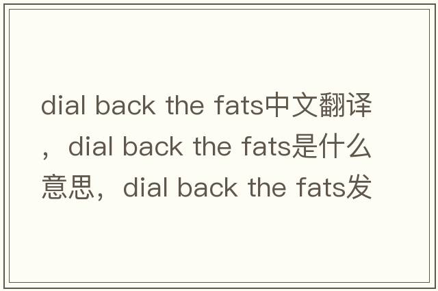 dial back the fats中文翻譯，dial back the fats是什么意思，dial back the fats發(fā)音、用法及例句