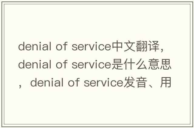 denial of service中文翻譯，denial of service是什么意思，denial of service發(fā)音、用法及例句