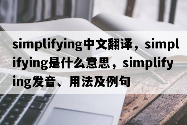 simplifying中文翻譯，simplifying是什么意思，simplifying發(fā)音、用法及例句
