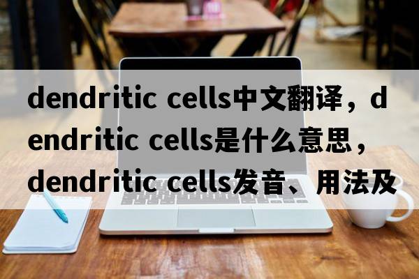 dendritic cells中文翻譯，dendritic cells是什么意思，dendritic cells發(fā)音、用法及例句
