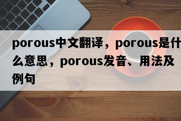porous中文翻譯，porous是什么意思，porous發(fā)音、用法及例句