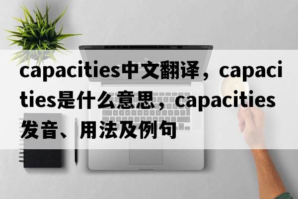 capacities中文翻譯，capacities是什么意思，capacities發(fā)音、用法及例句