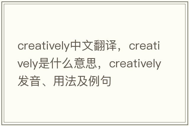 creatively中文翻譯，creatively是什么意思，creatively發(fā)音、用法及例句
