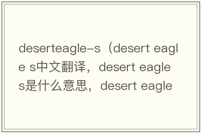 deserteagle-s（desert eagle s中文翻譯，desert eagle s是什么意思，desert eagle s發(fā)音、用法及例句）