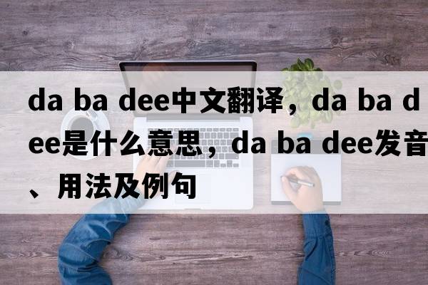 da ba dee中文翻譯，da ba dee是什么意思，da ba dee發(fā)音、用法及例句
