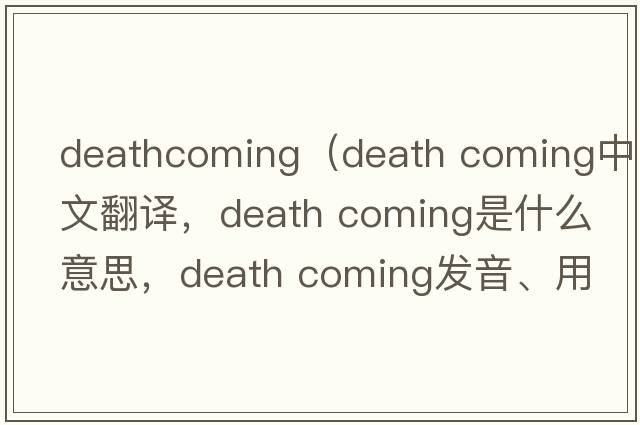 deathcoming（death coming中文翻譯，death coming是什么意思，death coming發(fā)音、用法及例句）