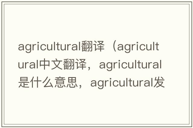 agricultural翻譯（agricultural中文翻譯，agricultural是什么意思，agricultural發(fā)音、用法及例句）