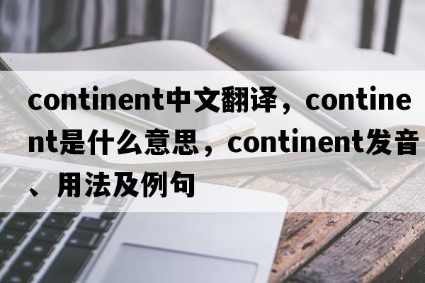 continent中文翻譯，continent是什么意思，continent發(fā)音、用法及例句