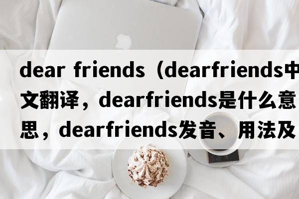 dear friends（dearfriends中文翻譯，dearfriends是什么意思，dearfriends發(fā)音、用法及例句）