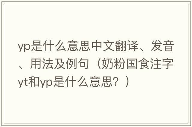 yp是什么意思中文翻譯、發(fā)音、用法及例句（奶粉國食注字YT和YP是什么意思？）