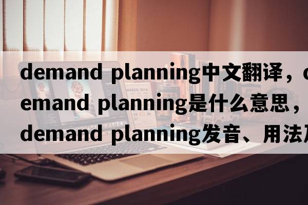 demand planning中文翻譯，demand planning是什么意思，demand planning發(fā)音、用法及例句