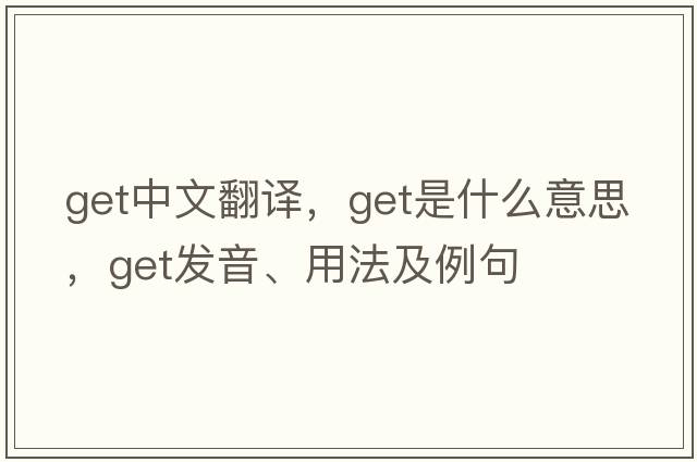 get中文翻譯，get是什么意思，get發(fā)音、用法及例句