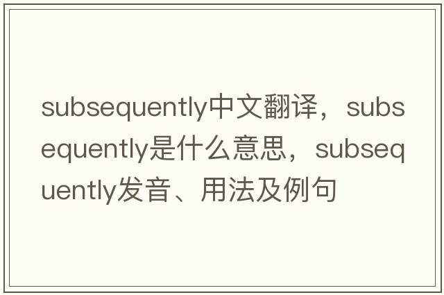 subsequently中文翻譯，subsequently是什么意思，subsequently發(fā)音、用法及例句