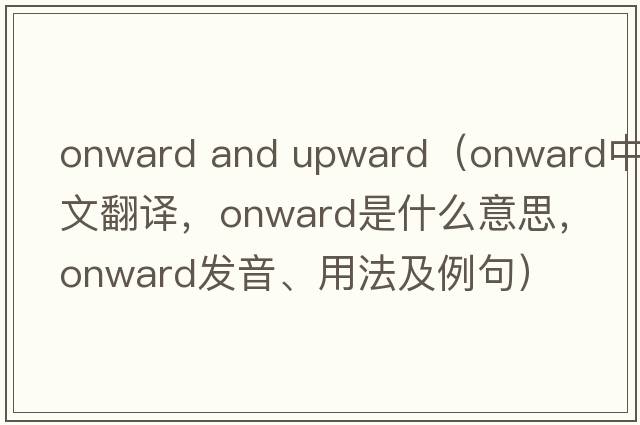 onward and upward（onward中文翻譯，onward是什么意思，onward發(fā)音、用法及例句）