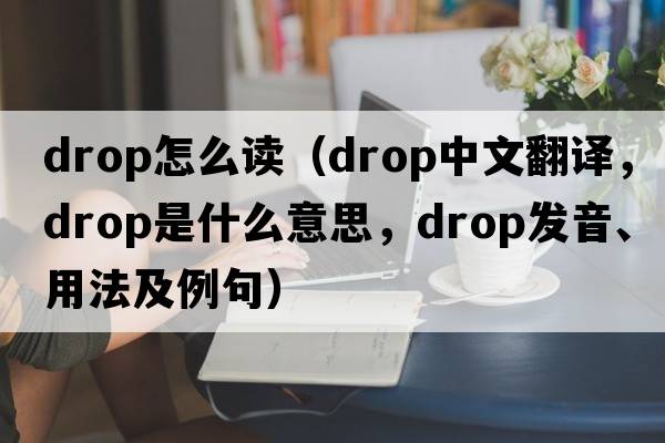 drop怎么讀（drop中文翻譯，drop是什么意思，drop發(fā)音、用法及例句）