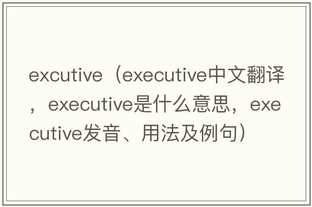 excutive（executive中文翻譯，executive是什么意思，executive發(fā)音、用法及例句）