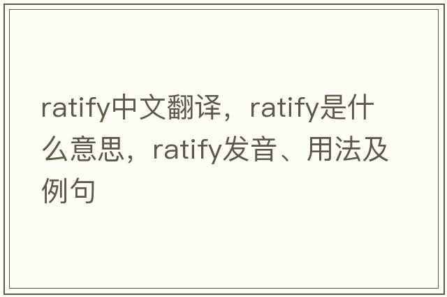ratify中文翻譯，ratify是什么意思，ratify發(fā)音、用法及例句
