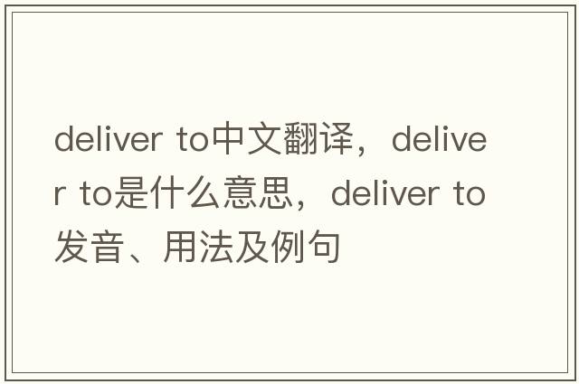 deliver to中文翻譯，deliver to是什么意思，deliver to發(fā)音、用法及例句