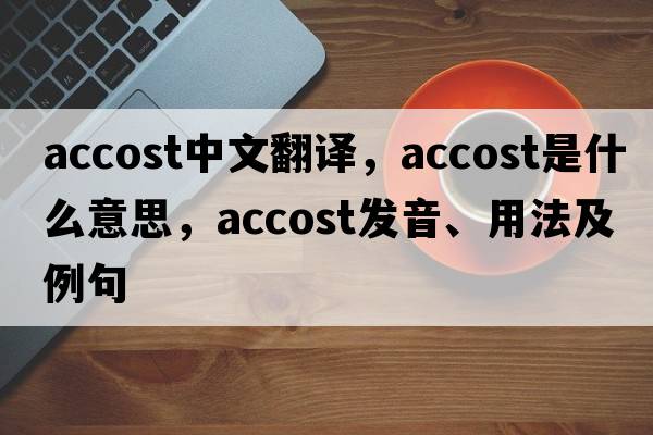 accost中文翻譯，accost是什么意思，accost發(fā)音、用法及例句