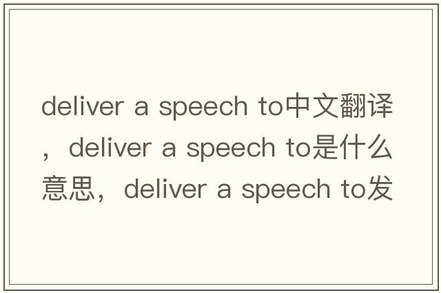 deliver a speech to中文翻譯，deliver a speech to是什么意思，deliver a speech to發(fā)音、用法及例句