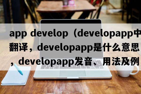 app develop（developapp中文翻譯，developapp是什么意思，developapp發(fā)音、用法及例句）