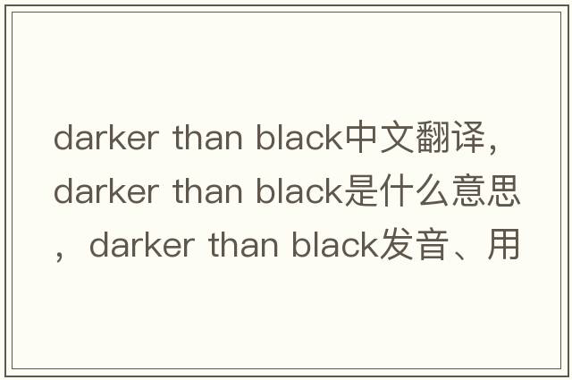 darker than black中文翻譯，darker than black是什么意思，darker than black發(fā)音、用法及例句